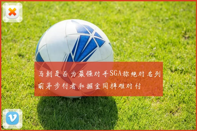 马刺是否为最强对手SGA称绝对名列前茅步行者和掘金同样难对付