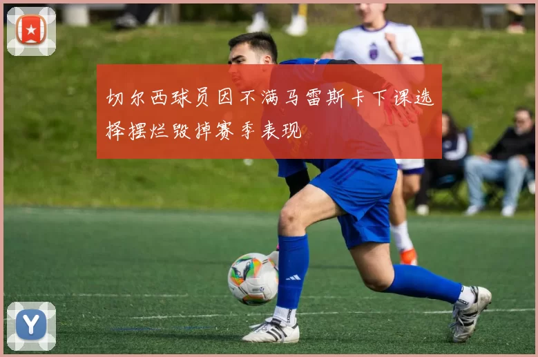 切尔西球员因不满马雷斯卡下课选择摆烂毁掉赛季表现