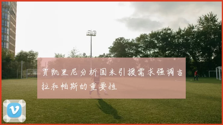 贾凯里尼分析国米引援需求强调吉拉和帕斯的重要性