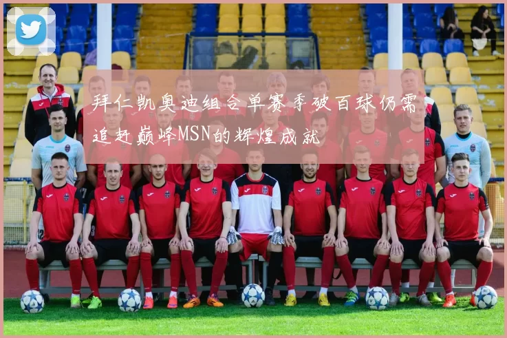 拜仁凯奥迪组合单赛季破百球仍需追赶巅峰MSN的辉煌成就