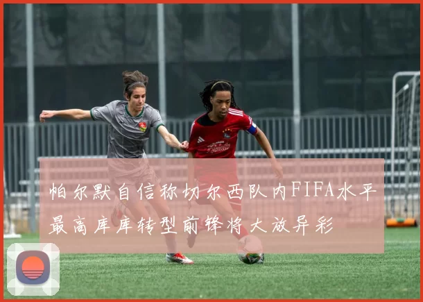 帕尔默自信称切尔西队内FIFA水平最高库库转型前锋将大放异彩