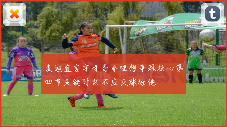 麦迪直言字母哥非理想争冠核心第四节关键时刻不应交球给他