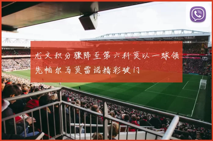 尤文积分骤降至第六科莫以一球领先帕尔马莫雷诺精彩破门