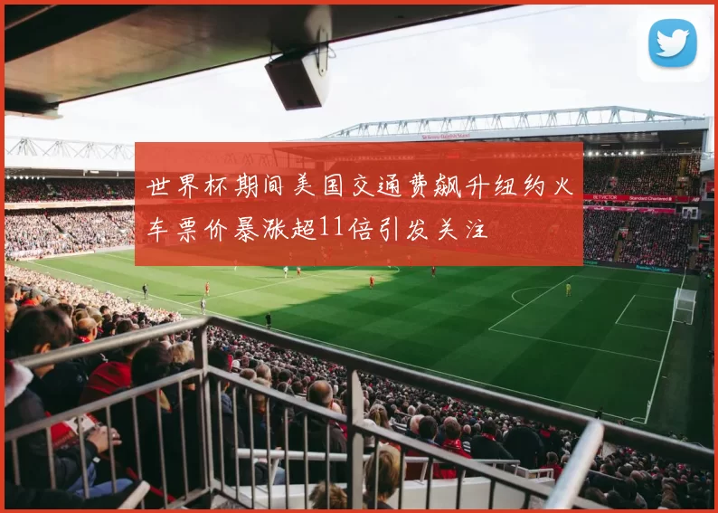 世界杯期间美国交通费飙升纽约火车票价暴涨超11倍引发关注