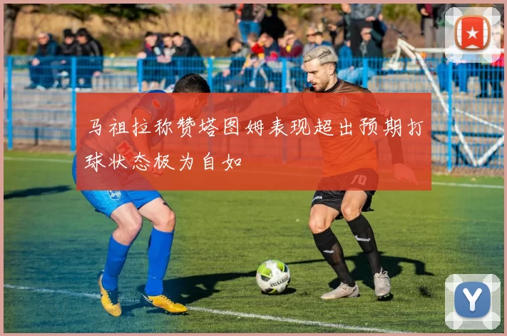 马祖拉称赞塔图姆表现超出预期打球状态极为自如