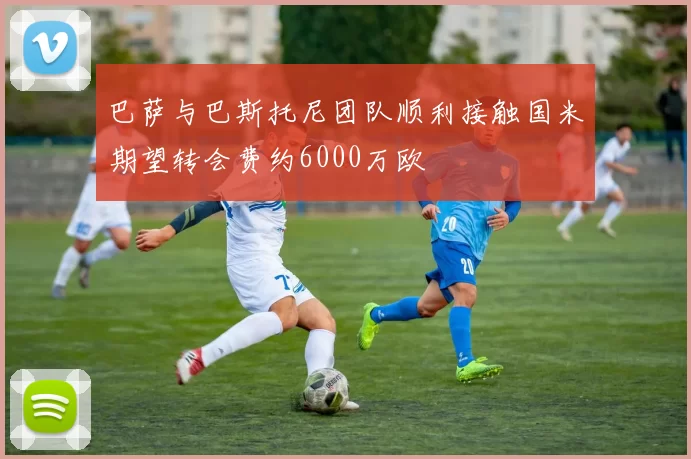 巴萨与巴斯托尼团队顺利接触国米期望转会费约6000万欧