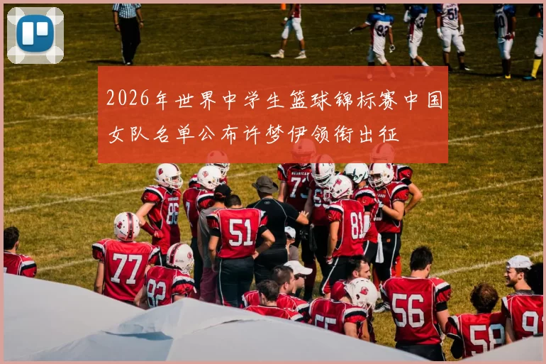 2026年世界中学生篮球锦标赛中国女队名单公布许梦伊领衔出征