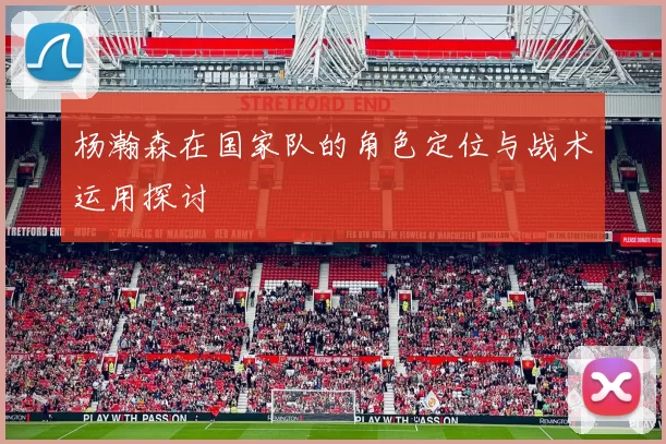 杨瀚森在国家队的角色定位与战术运用探讨
