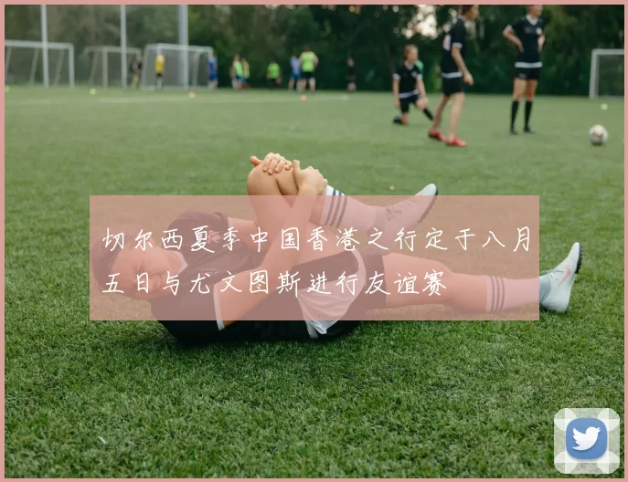 切尔西夏季中国香港之行定于八月五日与尤文图斯进行友谊赛
