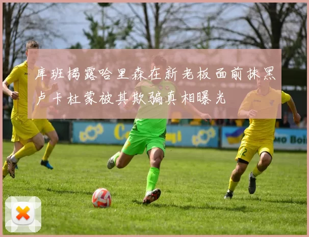 库班揭露哈里森在新老板面前抹黑卢卡杜蒙被其欺骗真相曝光