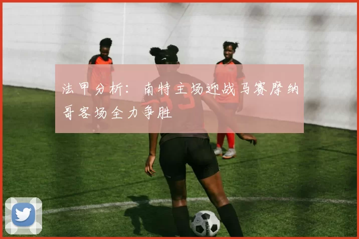 法甲分析：南特主场迎战马赛摩纳哥客场全力争胜