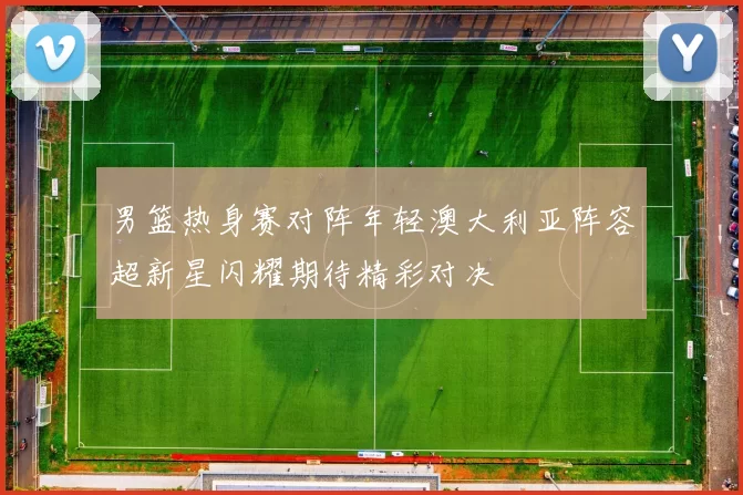 男篮热身赛对阵年轻澳大利亚阵容超新星闪耀期待精彩对决