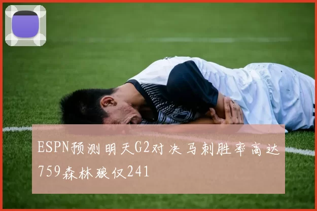 ESPN预测明天G2对决马刺胜率高达759森林狼仅241