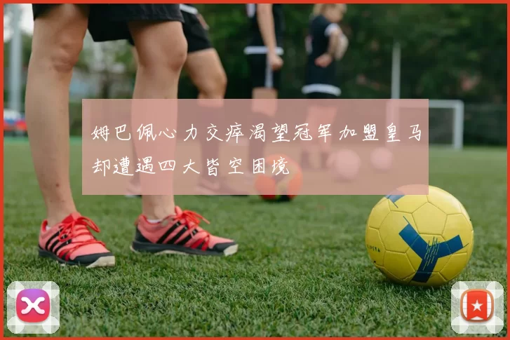 姆巴佩心力交瘁渴望冠军加盟皇马却遭遇四大皆空困境
