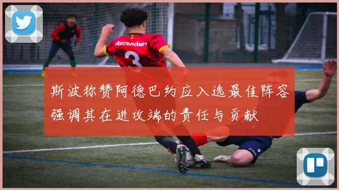 斯波称赞阿德巴约应入选最佳阵容强调其在进攻端的责任与贡献